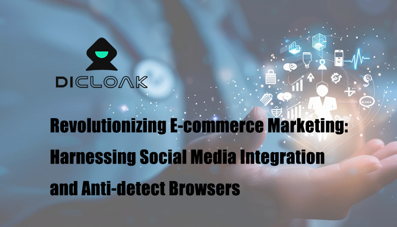 Revolutionizing E-commerce Marketing: Harnessing Social Media Integration and Anti-detect Browser