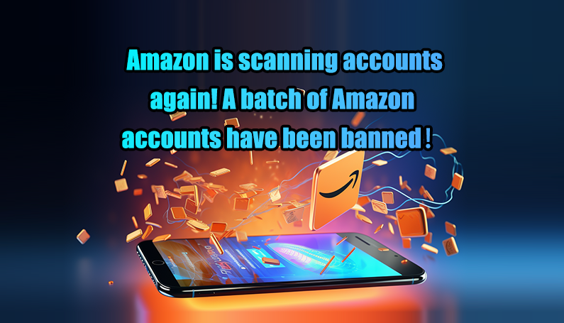 Amazon is scanning accounts again! A batch of Amazon accounts have been banned！