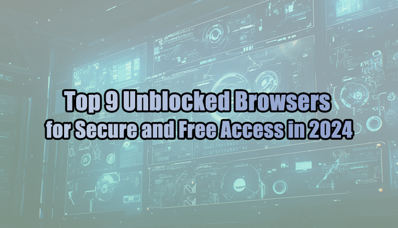 Top 9 Unblocked Browsers for Secure and Free Access in 2024