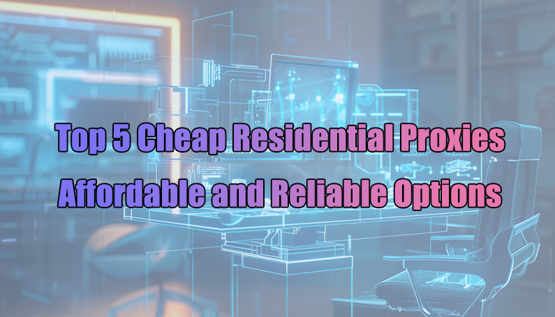 Top 5 Cheap Residential Proxies for 2024: Affordable and Reliable Options